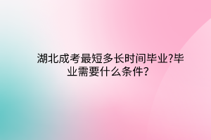 湖北成考最短多長(zhǎng)時(shí)間畢業(yè)?畢業(yè)需要什么條件？