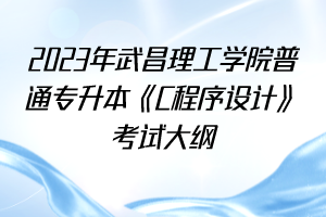 2023年武昌理工學(xué)院普通專升本《C程序設(shè)計》考試大綱