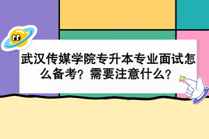 武漢傳媒學(xué)院專升本專業(yè)面試怎么備考？需要注意什么？