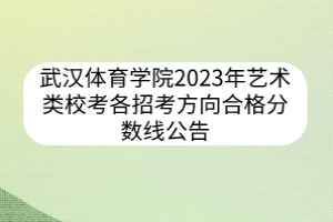 武漢體育學(xué)院2023年藝術(shù)類校考各招考方向合格分?jǐn)?shù)線公告