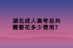湖北成人高考總共需要花多少費用？