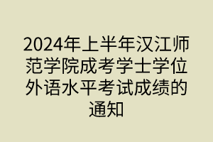 2024年上半年漢江師范學(xué)院成考學(xué)士學(xué)位外語(yǔ)水平考試成績(jī)的通知