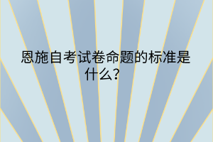 恩施自考試卷命題的標(biāo)準(zhǔn)是什么？