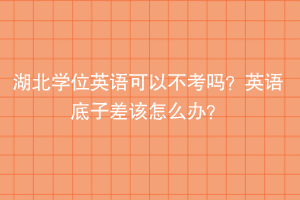 湖北學(xué)位英語可以不考嗎？英語底子差該怎么辦？