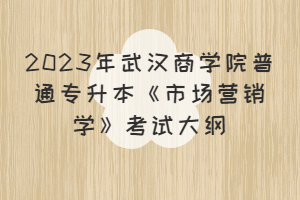 2023年武漢商學(xué)院普通專升本《市場營銷學(xué)》考試大綱