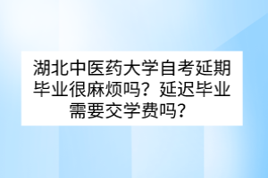 湖北中醫(yī)藥大學(xué)自考延期畢業(yè)很麻煩嗎？延遲畢業(yè)需要交學(xué)費(fèi)嗎？