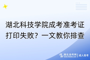 湖北科技學(xué)院成考準(zhǔn)考證打印失敗？一文教你排查