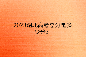 2023湖北高考總分是多少分？