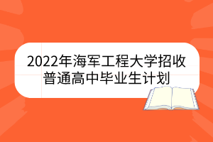 2022年海軍工程大學(xué)?招收普通高中畢業(yè)生計(jì)劃