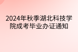 2024年秋季湖北科技學院成考畢業(yè)辦證通知