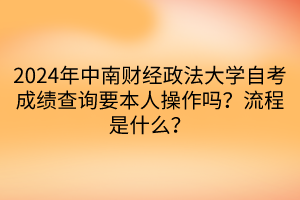 2024年中南財經政法大學自考成績查詢要本人操作嗎？流程是什么？