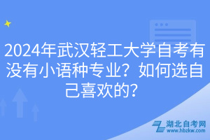 2024年武漢輕工大學(xué)自考有沒有小語種專業(yè)？如何選自己喜歡的？