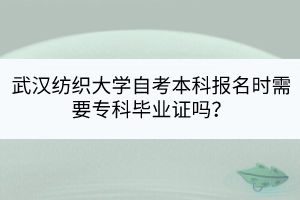 武漢紡織大學(xué)自考本科報(bào)名時(shí)需要?？飘厴I(yè)證嗎？