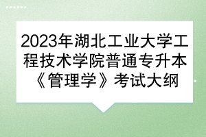 2023年湖北工業(yè)大學(xué)工程技術(shù)學(xué)院普通專(zhuān)升本《管理學(xué)》考試大綱