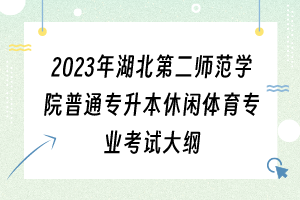 2023年湖北第二師范學院普通專升本休閑體育專業(yè)考試大綱