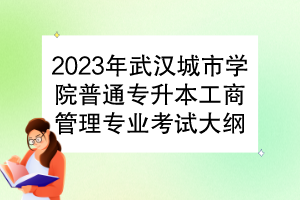 2023年武漢城市學(xué)院普通專升本工商管理專業(yè)考試大綱