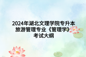 2024年湖北文理學(xué)院專升本旅游管理專業(yè)《管理學(xué)》考試大綱