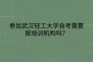 參加武漢輕工大學(xué)自考需要報培訓(xùn)機構(gòu)嗎？