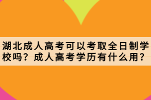 湖北成人高考可以考取全日制學校嗎？成人高考學歷有什么用？