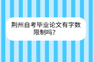 荊州自考畢業(yè)論文有字?jǐn)?shù)限制嗎？