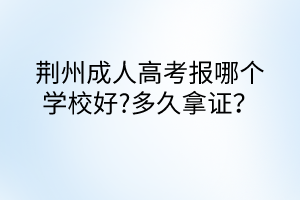 荊州成人高考報哪個學(xué)校好?多久拿證？