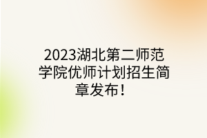 2023湖北第二師范學(xué)院優(yōu)師計劃招生簡章發(fā)布！