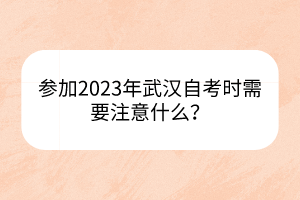 參加2023年武漢自考時(shí)需要注意什么？