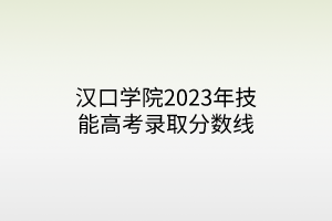 漢口學院2023年技能高考錄取分數(shù)線