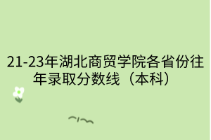 21-23年湖北商貿(mào)學(xué)院各省份往年錄取分?jǐn)?shù)線（本科）