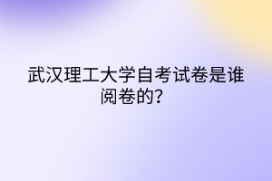 武漢理工大學(xué)自考試卷是誰閱卷的？