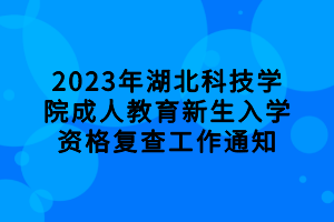 2023年湖北科技學(xué)院成人教育新生入學(xué)資格復(fù)查工作通知