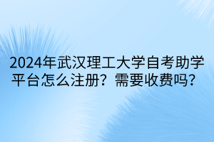 2024年武漢理工大學自考助學平臺怎么注冊？需要收費嗎？