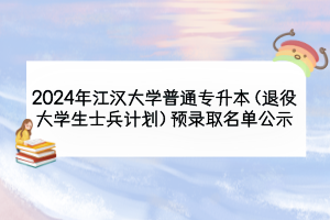 2024年江漢大學(xué)普通專升本（退役大學(xué)生士兵計劃）預(yù)錄取名單公示