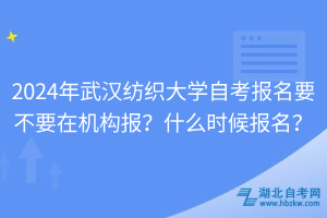 2024年武漢紡織大學(xué)自考報(bào)名要不要在機(jī)構(gòu)報(bào)？什么時(shí)候報(bào)名？
