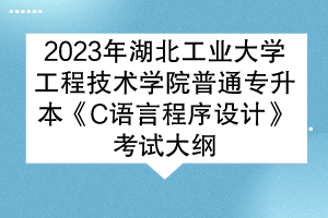 2023年湖北工業(yè)大學(xué)工程技術(shù)學(xué)院普通專(zhuān)升本《C語(yǔ)言程序設(shè)計(jì)》考試大綱