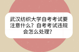 武漢紡織大學(xué)自考考試要注意什么？自考考試違規(guī)會(huì)怎么處理？