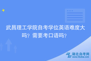 武昌理工學(xué)院自考學(xué)位英語(yǔ)難度大嗎？需要考口語(yǔ)嗎？