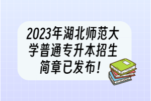 2023年湖北師范大學(xué)普通專升本招生簡(jiǎn)章已發(fā)布！