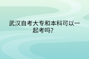 武漢自考大專和本科可以一起考嗎？