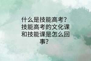 什么是技能高考？技能高考的文化課和技能課是怎么回事？