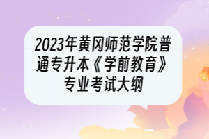 2023年黃岡師范學(xué)院普通專升本《學(xué)前教育》專業(yè)考試大綱