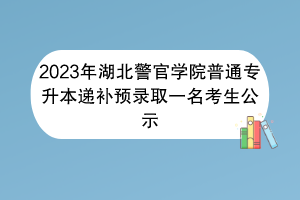 2023年湖北警官學(xué)院普通專升本遞補(bǔ)預(yù)錄取一名考生公示