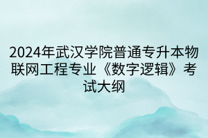 2024年武漢學(xué)院普通專(zhuān)升本物聯(lián)網(wǎng)工程專(zhuān)業(yè)《數(shù)字邏輯》考試大綱