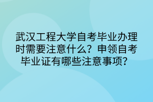 武漢工程大學(xué)自考畢業(yè)辦理時(shí)需要注意什么？申領(lǐng)自考畢業(yè)證有哪些注意事項(xiàng)？