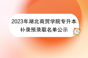 2023年湖北商貿(mào)學(xué)院專升本補(bǔ)錄預(yù)錄取名單公示