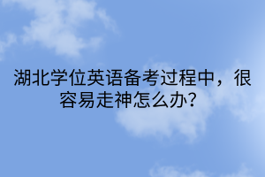 湖北學位英語備考過程中，很容易走神怎么辦？