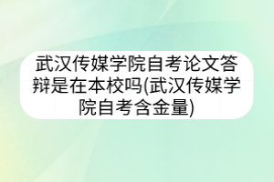 武漢傳媒學(xué)院自考論文答辯是在本校嗎(武漢傳媒學(xué)院自考含金量)