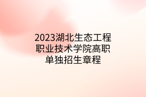 2023湖北生態(tài)工程職業(yè)技術學院高職單獨招生章程