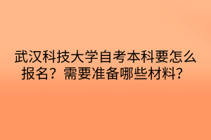 武漢科技大學(xué)自考本科要怎么報(bào)名？需要準(zhǔn)備哪些材料？