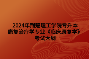 2024年荊楚理工學(xué)院專升本康復(fù)治療學(xué)專業(yè)《臨床康復(fù)學(xué)》考試大綱